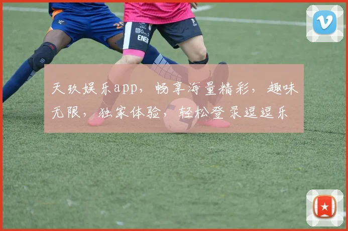 天玖娱乐app，畅享海量精彩，趣味无限，独家体验，轻松登录逗逗乐