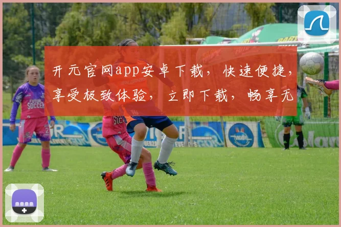 开元官网app安卓下载，快速便捷，享受极致体验，立即下载，畅享无忧