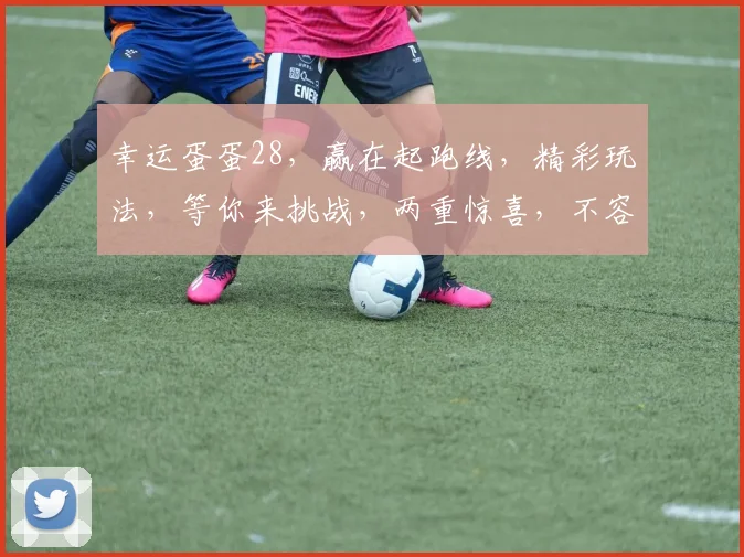 幸运蛋蛋28，赢在起跑线，精彩玩法，等你来挑战，两重惊喜，不容错过