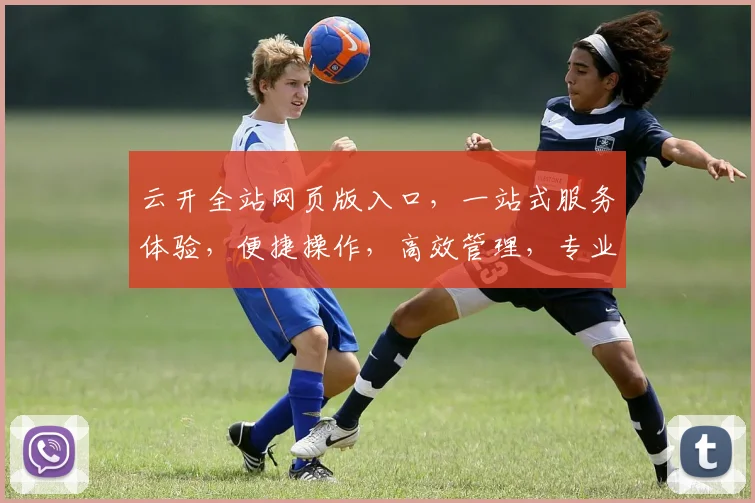 云开全站网页版入口，一站式服务体验，便捷操作，高效管理，专业推荐，不容错过