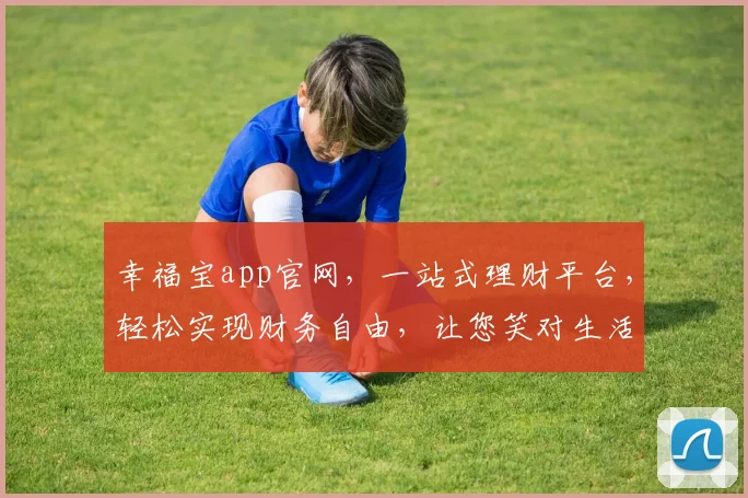 幸福宝app官网，一站式理财平台，轻松实现财务自由，让您笑对生活每一刻