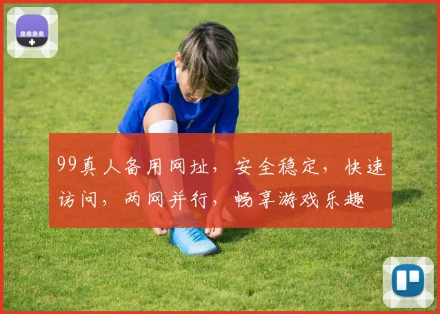 99真人备用网址，安全稳定，快速访问，两网并行，畅享游戏乐趣