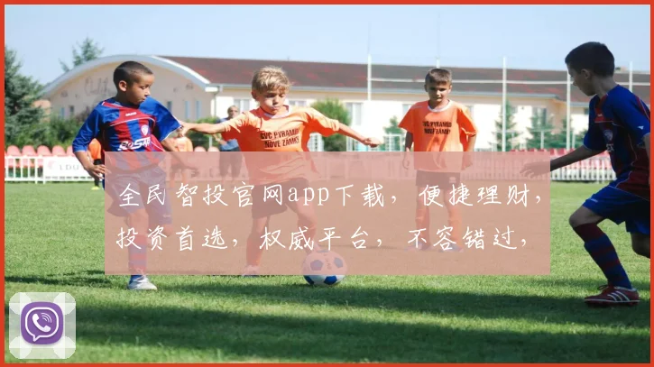全民智投官网app下载，便捷理财，投资首选，权威平台，不容错过，快速下载