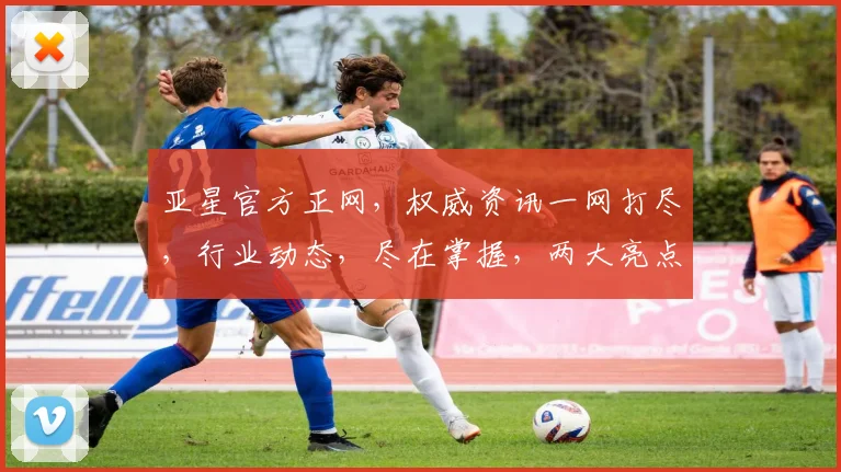 亚星官方正网，权威资讯一网打尽，行业动态，尽在掌握，两大亮点，不容错过