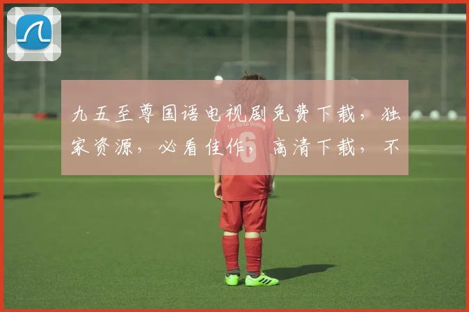 九五至尊国语电视剧免费下载，独家资源，必看佳作，高清下载，不容错过