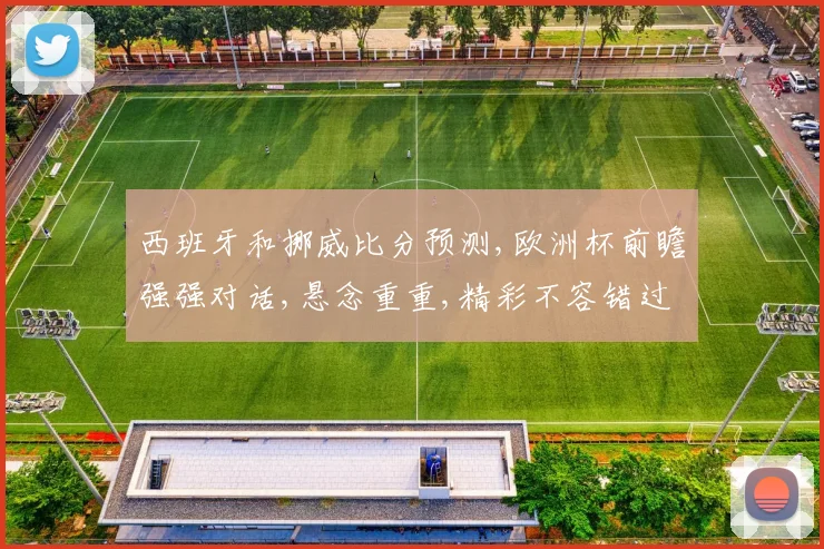 西班牙和挪威比分预测,欧洲杯前瞻强强对话,悬念重重,精彩不容错过,一触即发